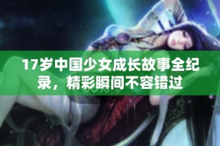 17岁中国少女成长故事全纪录，精彩瞬间不容错过