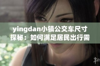 yingdan小镇公交车尺寸探秘：如何满足居民出行需求