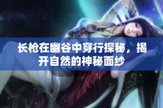 长枪在幽谷中穿行探秘，揭开自然的神秘面纱
