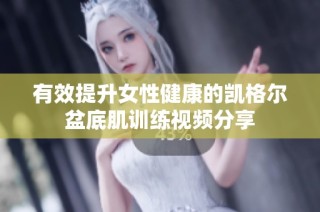有效提升女性健康的凯格尔盆底肌训练视频分享