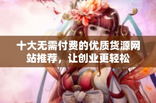 十大无需付费的优质货源网站推荐，让创业更轻松