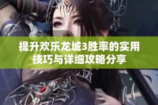 提升欢乐龙城3胜率的实用技巧与详细攻略分享
