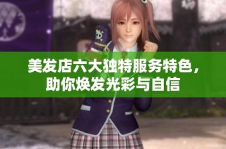 美发店六大独特服务特色，助你焕发光彩与自信