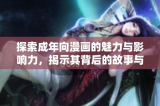 探索成年向漫画的魅力与影响力，揭示其背后的故事与文化价值