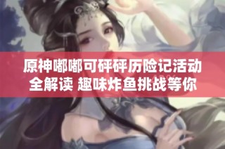 原神嘟嘟可砰砰历险记活动全解读 趣味炸鱼挑战等你来战
