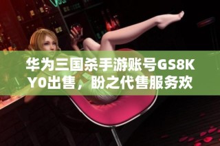 华为三国杀手游账号GS8KY0出售，盼之代售服务欢迎咨询