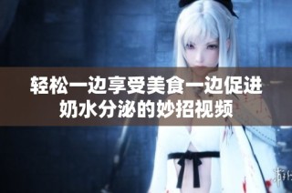 轻松一边享受美食一边促进奶水分泌的妙招视频