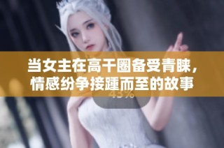 当女主在高干圈备受青睐，情感纷争接踵而至的故事