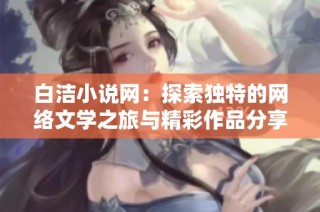 白洁小说网：探索独特的网络文学之旅与精彩作品分享