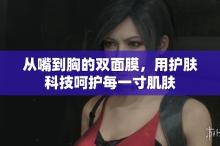 从嘴到胸的双面膜，用护肤科技呵护每一寸肌肤