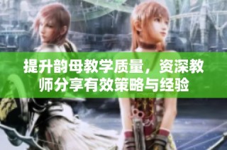 提升韵母教学质量，资深教师分享有效策略与经验