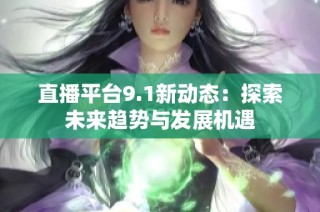 直播平台9.1新动态：探索未来趋势与发展机遇