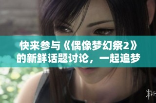 快来参与《偶像梦幻祭2》的新鲜话题讨论，一起追梦吧！