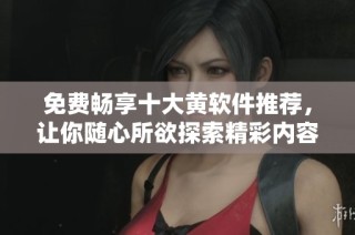 免费畅享十大黄软件推荐，让你随心所欲探索精彩内容