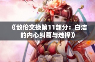《敌伦交换第11部分：白洁的内心纠葛与选择》