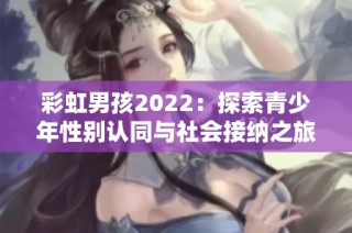彩虹男孩2022：探索青少年性别认同与社会接纳之旅