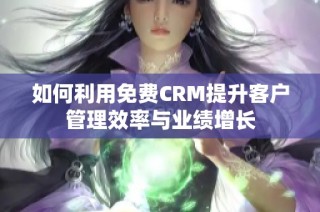 如何利用免费CRM提升客户管理效率与业绩增长