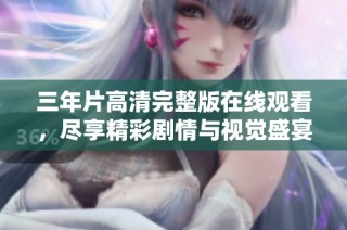 三年片高清完整版在线观看，尽享精彩剧情与视觉盛宴