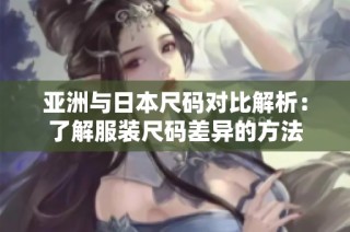 亚洲与日本尺码对比解析：了解服装尺码差异的方法