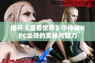 揭开《魔兽世界》中神秘NPC坐骑的奥秘与魅力