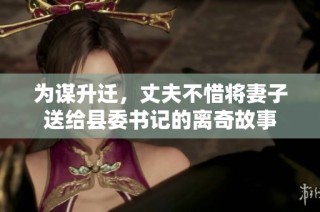 为谋升迁，丈夫不惜将妻子送给县委书记的离奇故事