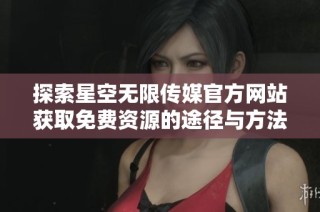 探索星空无限传媒官方网站获取免费资源的途径与方法