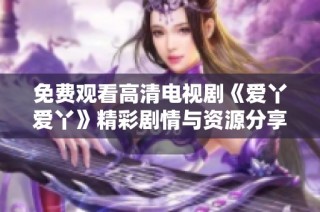 免费观看高清电视剧《爱丫爱丫》精彩剧情与资源分享