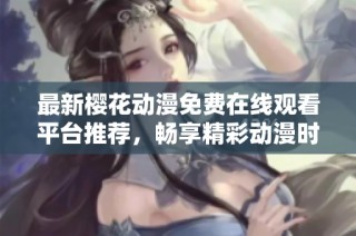 最新樱花动漫免费在线观看平台推荐，畅享精彩动漫时光
