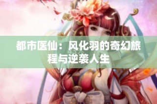 都市医仙：风化羽的奇幻旅程与逆袭人生