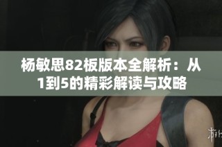 杨敏思82板版本全解析：从1到5的精彩解读与攻略