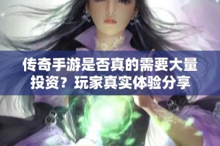 传奇手游是否真的需要大量投资？玩家真实体验分享