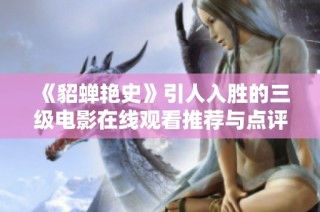 《貂蝉艳史》引人入胜的三级电影在线观看推荐与点评