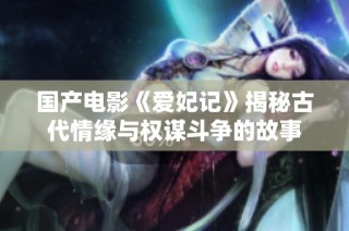 国产电影《爱妃记》揭秘古代情缘与权谋斗争的故事