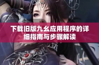 下载旧版九幺应用程序的详细指南与步骤解读