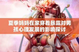 夏季妈妈在家穿着暴露对男孩心理发展的影响探讨