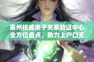 惠州权威亲子关系验证中心全方位盘点，助力上户口无忧