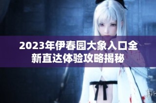 2023年伊春园大象入口全新直达体验攻略揭秘
