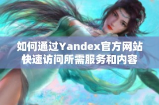 如何通过Yandex官方网站快速访问所需服务和内容