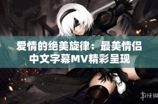 爱情的绝美旋律：最美情侣中文字幕MV精彩呈现