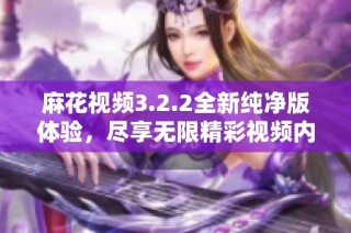 麻花视频3.2.2全新纯净版体验，尽享无限精彩视频内容