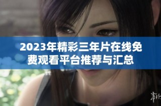 2023年精彩三年片在线免费观看平台推荐与汇总