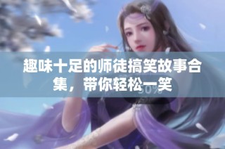 趣味十足的师徒搞笑故事合集，带你轻松一笑