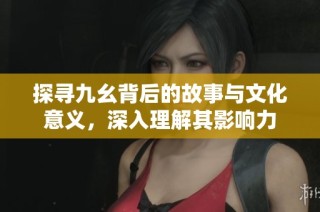 探寻九幺背后的故事与文化意义，深入理解其影响力