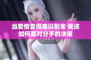 当爱情变得难以割舍 我该如何面对分手的决策