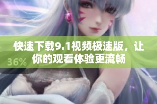 快速下载9.1视频极速版，让你的观看体验更流畅