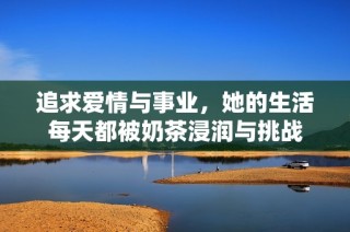 追求爱情与事业，她的生活每天都被奶茶浸润与挑战