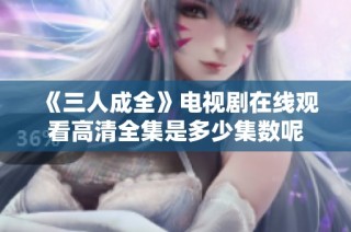 《三人成全》电视剧在线观看高清全集是多少集数呢