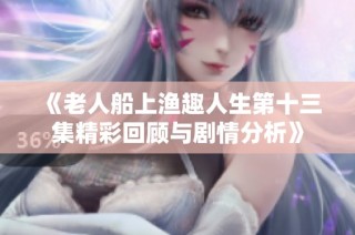 《老人船上渔趣人生第十三集精彩回顾与剧情分析》