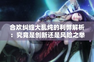 合欢纠缠大乱炖的利弊解析：究竟是创新还是风险之举