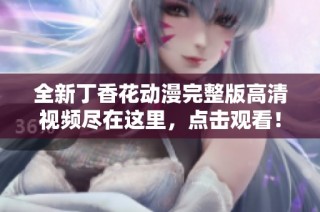 全新丁香花动漫完整版高清视频尽在这里，点击观看！